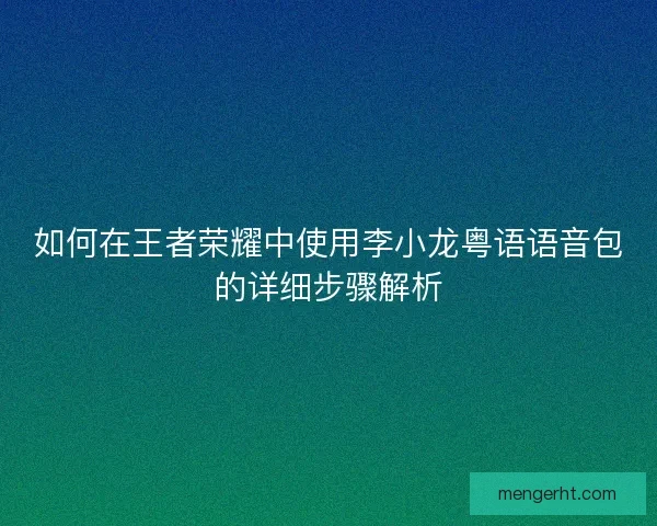 如何在王者荣耀中使用李小龙粤语语音包的详细步骤解析