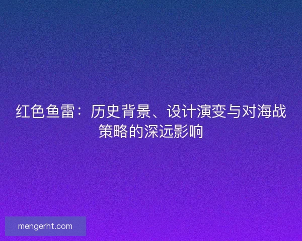 红色鱼雷：历史背景、设计演变与对海战策略的深远影响