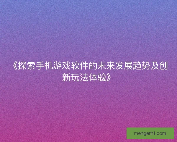 《探索手机游戏软件的未来发展趋势及创新玩法体验》