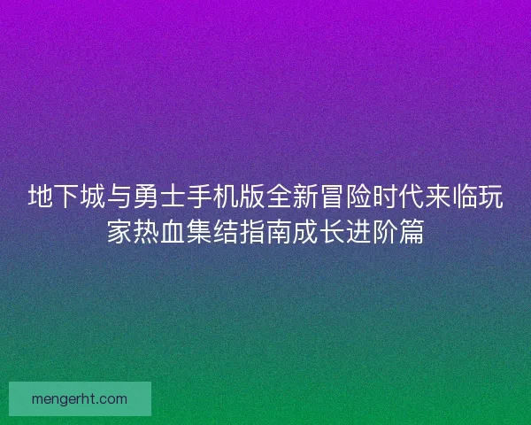 地下城与勇士手机版全新冒险时代来临玩家热血集结指南成长进阶篇