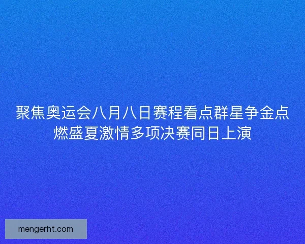 聚焦奥运会八月八日赛程看点群星争金点燃盛夏激情多项决赛同日上演