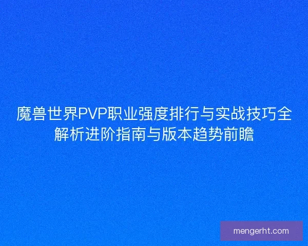 魔兽世界PVP职业强度排行与实战技巧全解析进阶指南与版本趋势前瞻