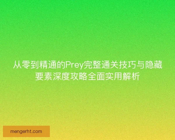 从零到精通的Prey完整通关技巧与隐藏要素深度攻略全面实用解析