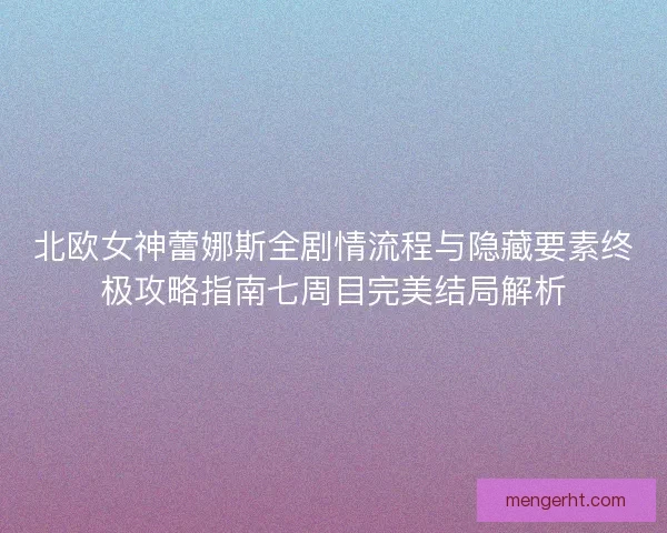 北欧女神蕾娜斯全剧情流程与隐藏要素终极攻略指南七周目完美结局解析