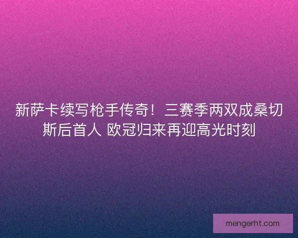 新萨卡续写枪手传奇！三赛季两双成桑切斯后首人 欧冠归来再迎高光时刻