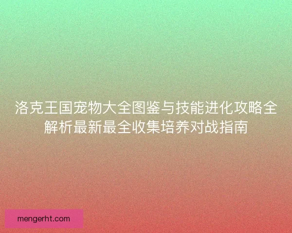 洛克王国宠物大全图鉴与技能进化攻略全解析最新最全收集培养对战指南