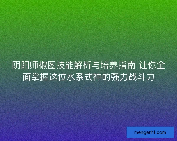 阴阳师椒图技能解析与培养指南 让你全面掌握这位水系式神的强力战斗力