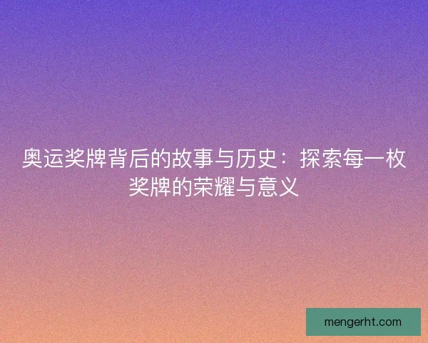 奥运奖牌背后的故事与历史：探索每一枚奖牌的荣耀与意义
