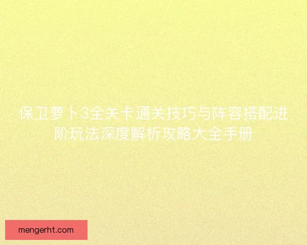 保卫萝卜3全关卡通关技巧与阵容搭配进阶玩法深度解析攻略大全手册