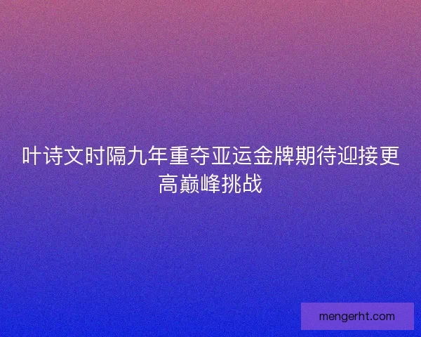 叶诗文时隔九年重夺亚运金牌期待迎接更高巅峰挑战
