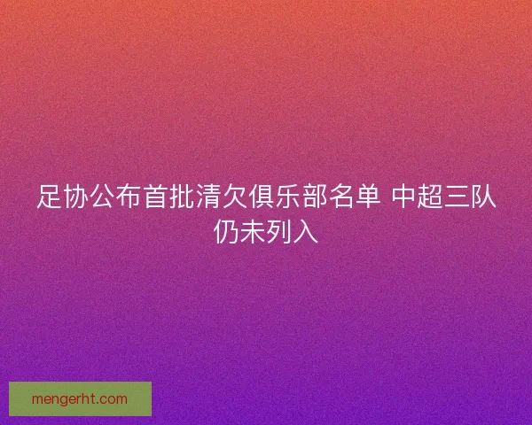 足协公布首批清欠俱乐部名单 中超三队仍未列入