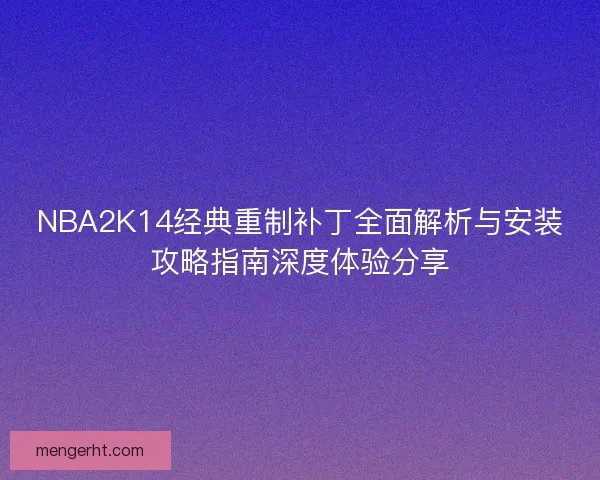 NBA2K14经典重制补丁全面解析与安装攻略指南深度体验分享